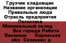 Грузчик-кладовщик › Название организации ­ Правильные люди › Отрасль предприятия ­ Логистика › Минимальный оклад ­ 30 000 - Все города Работа » Вакансии   . Кировская обл.,Сезенево д.